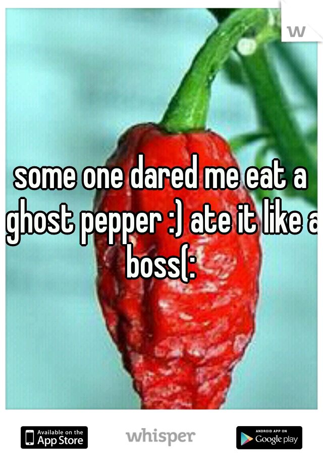 some one dared me eat a ghost pepper :) ate it like a boss(: 