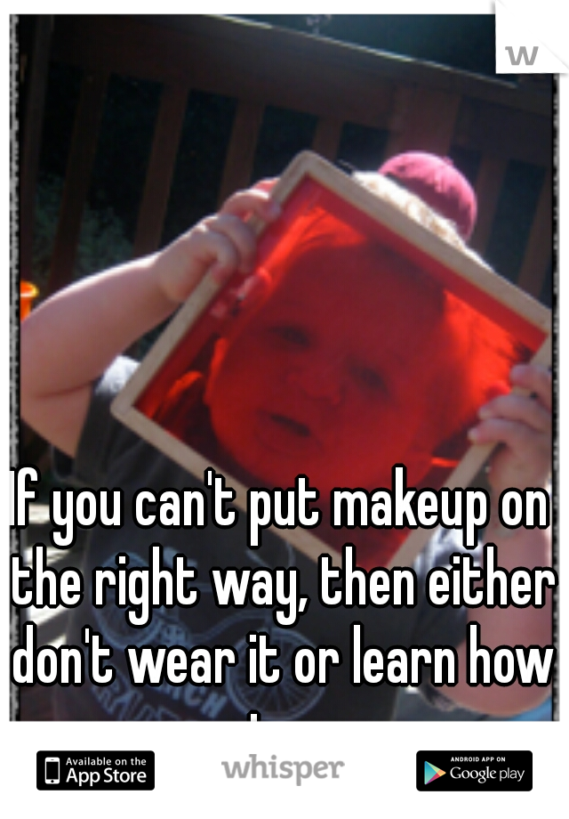 If you can't put makeup on the right way, then either don't wear it or learn how to. 