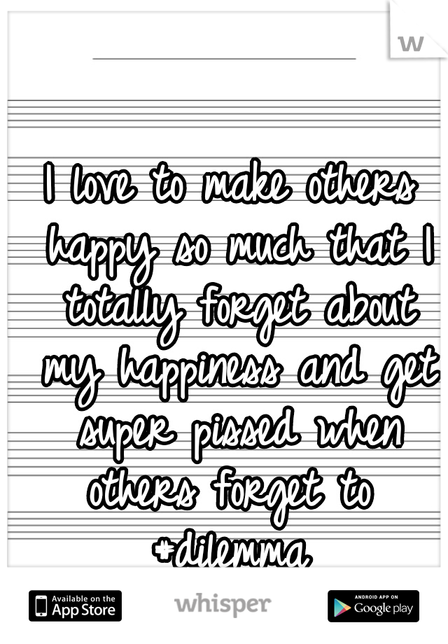 I love to make others happy so much that I totally forget about my happiness and get super pissed when others forget to  #dilemma 