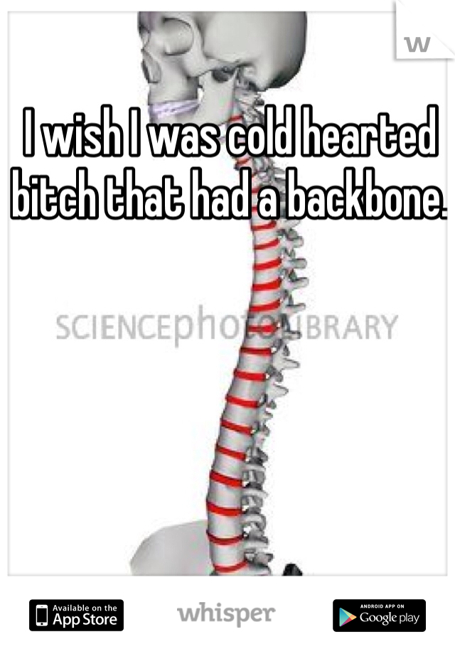 I wish I was cold hearted bitch that had a backbone. 