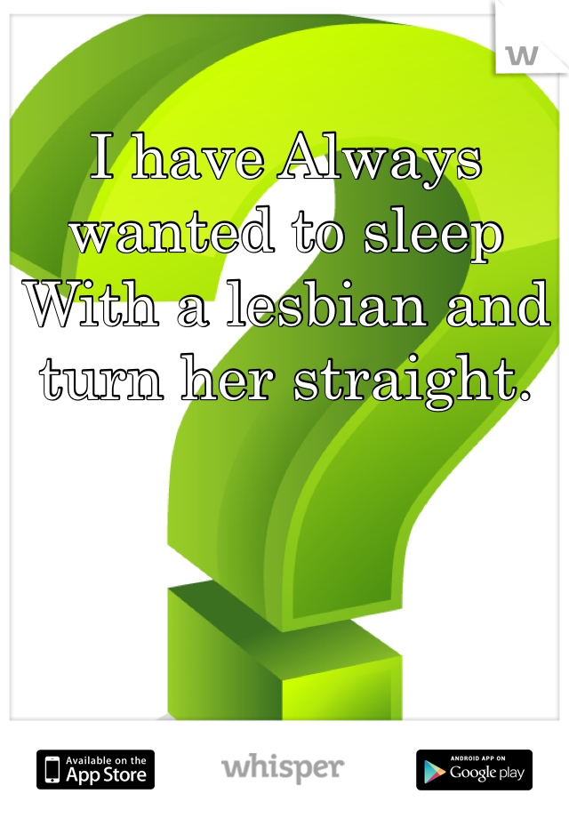 I have Always wanted to sleep
With a lesbian and turn her straight.