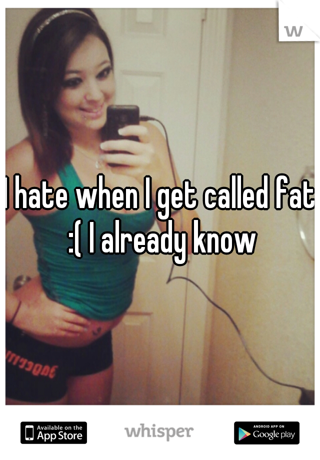 I hate when I get called fat :( I already know