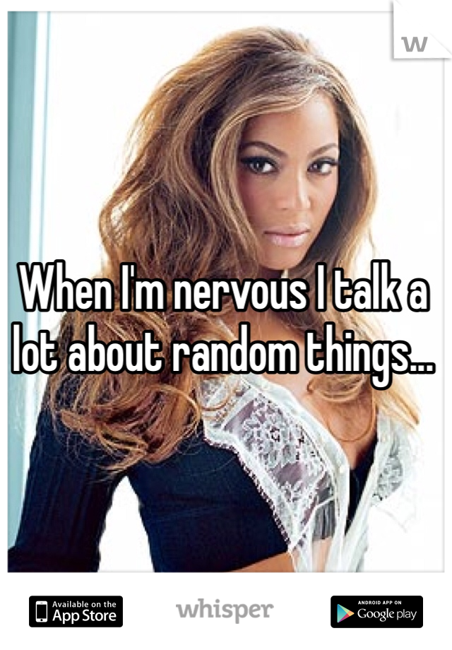 When I'm nervous I talk a lot about random things...