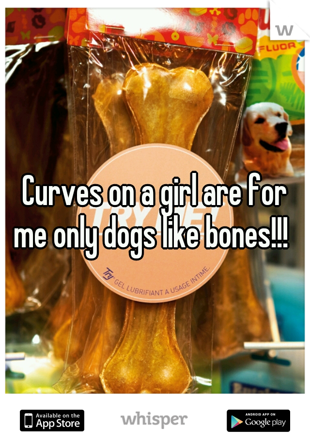 Curves on a girl are for me only dogs like bones!!!  