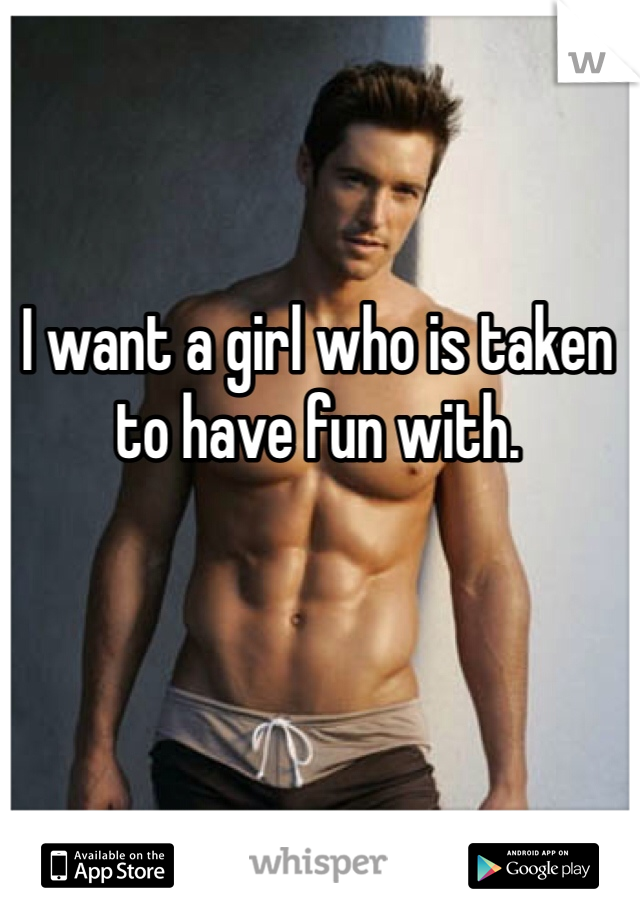 I want a girl who is taken to have fun with. 