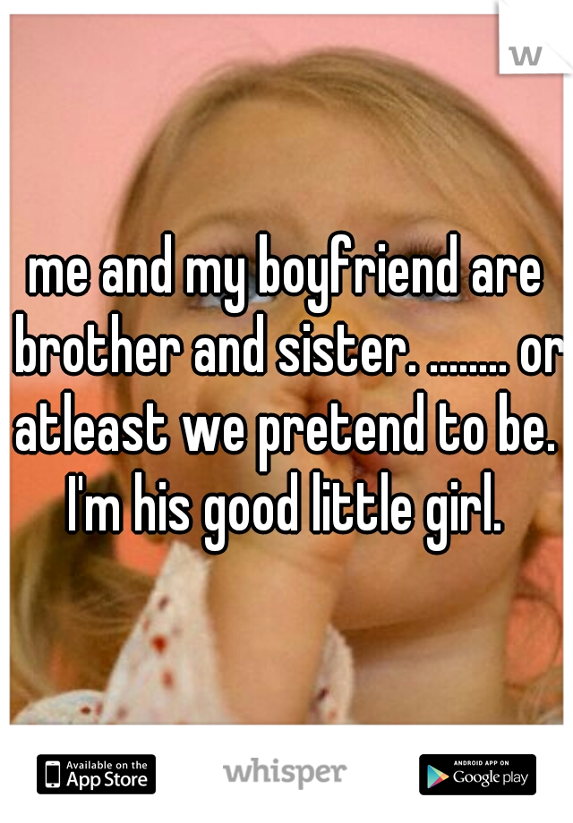 me and my boyfriend are brother and sister. ........ or atleast we pretend to be.  I'm his good little girl. 