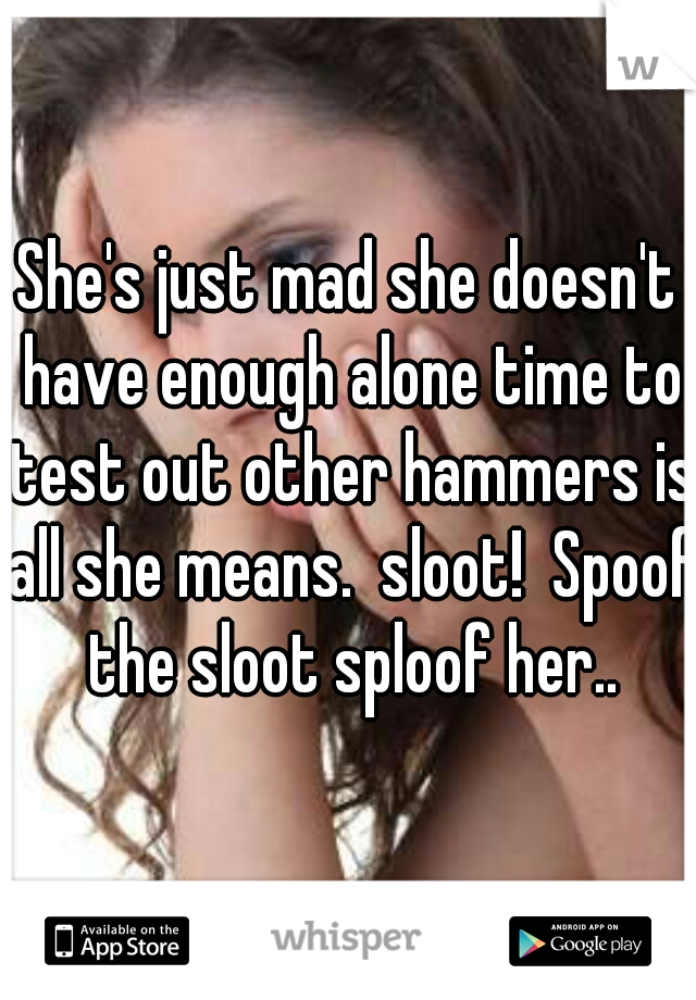 She's just mad she doesn't have enough alone time to test out other hammers is all she means.  sloot!  Spoof the sloot sploof her..