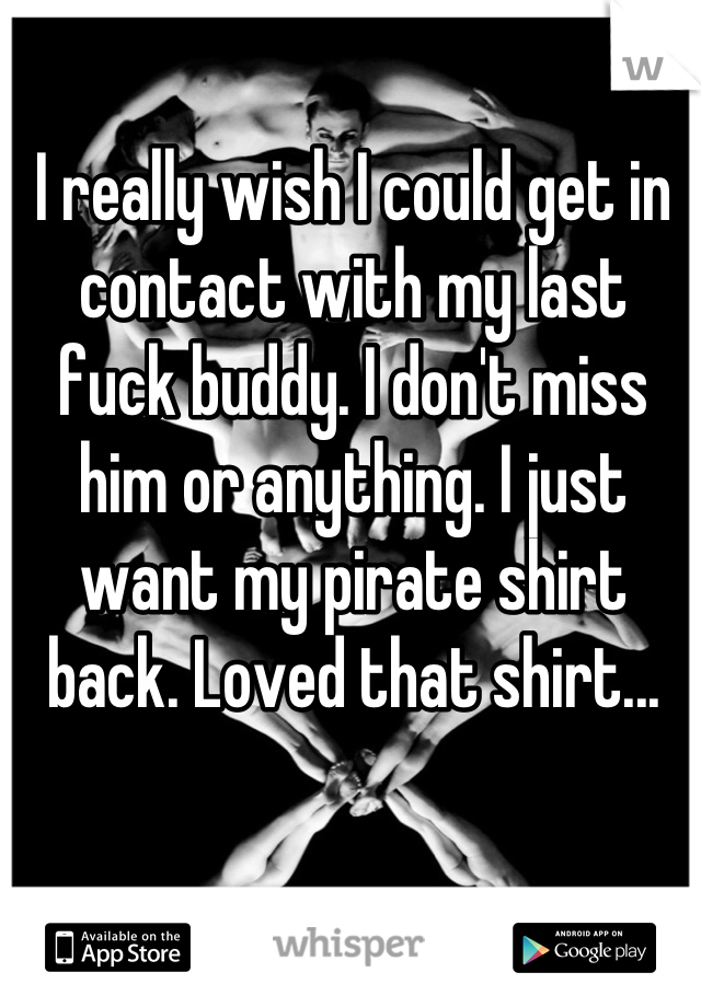 I really wish I could get in contact with my last fuck buddy. I don't miss him or anything. I just want my pirate shirt back. Loved that shirt...