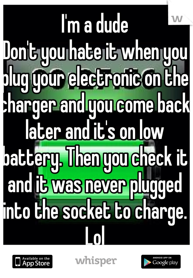 I'm a dude
Don't you hate it when you plug your electronic on the charger and you come back later and it's on low battery. Then you check it and it was never plugged into the socket to charge. Lol 