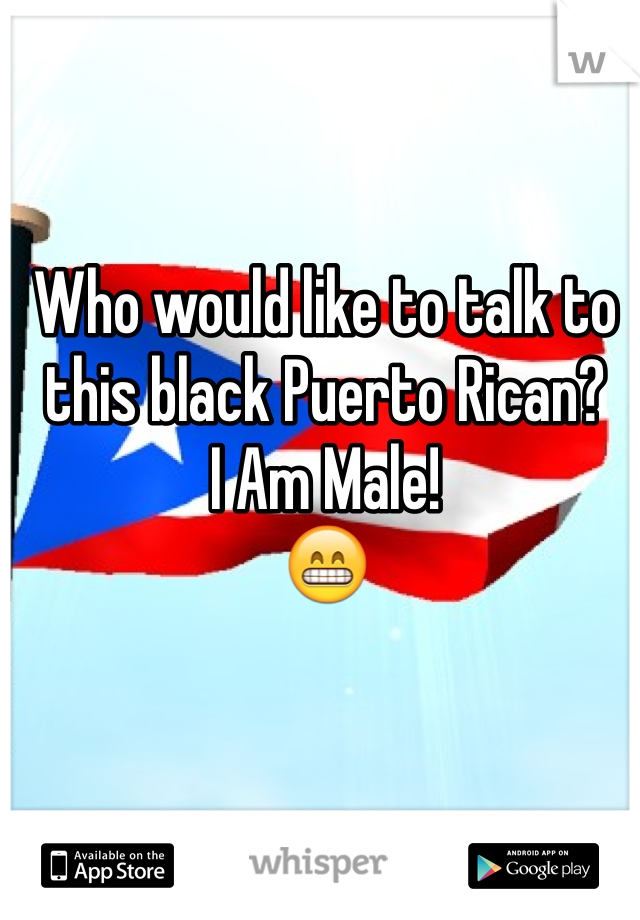 Who would like to talk to this black Puerto Rican? 
I Am Male!
😁