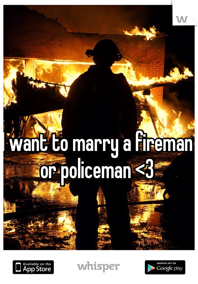 I want to marry a fireman or policeman <3 