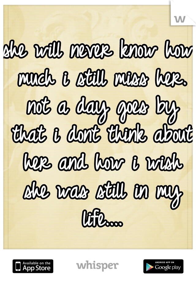 she will never know how much i still miss her. not a day goes by that i dont think about her and how i wish she was still in my life....