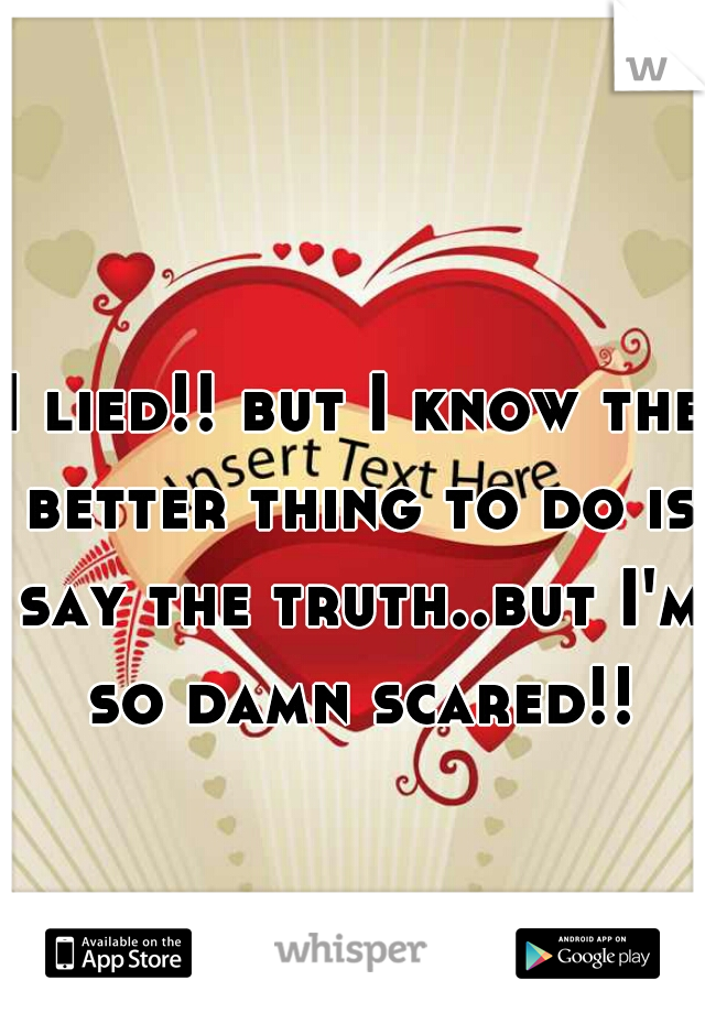 I lied!! but I know the better thing to do is say the truth..but I'm so damn scared!!