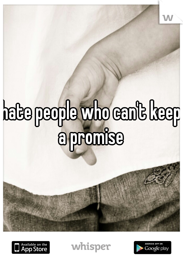 hate people who can't keep a promise 