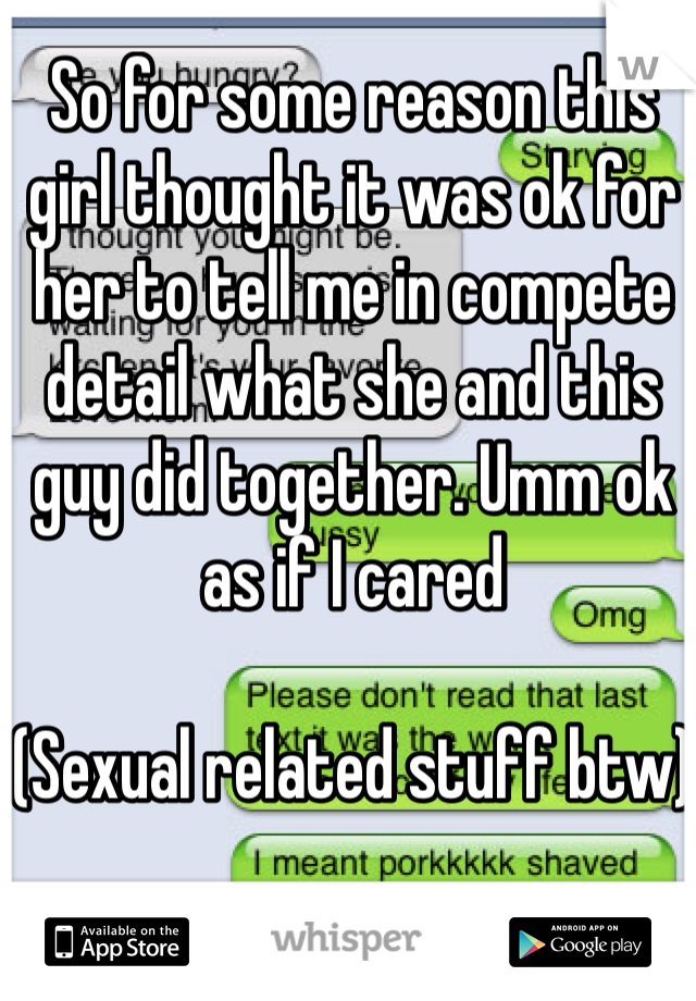 So for some reason this girl thought it was ok for her to tell me in compete detail what she and this guy did together. Umm ok as if I cared

(Sexual related stuff btw)