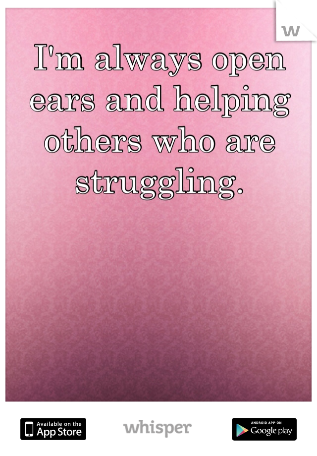 I'm always open ears and helping others who are struggling. 