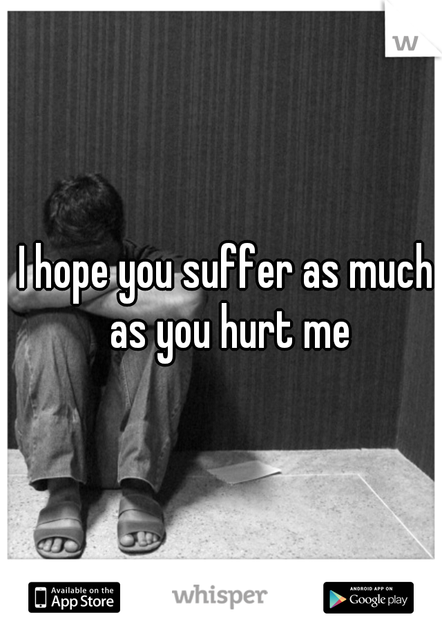 I hope you suffer as much as you hurt me