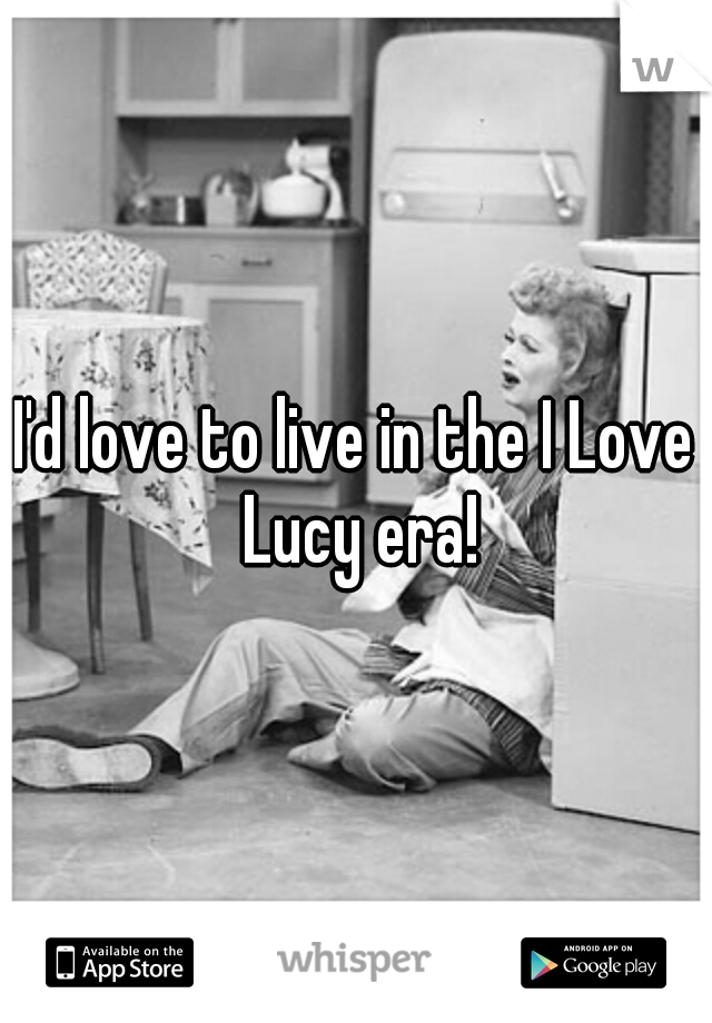 I'd love to live in the I Love Lucy era!