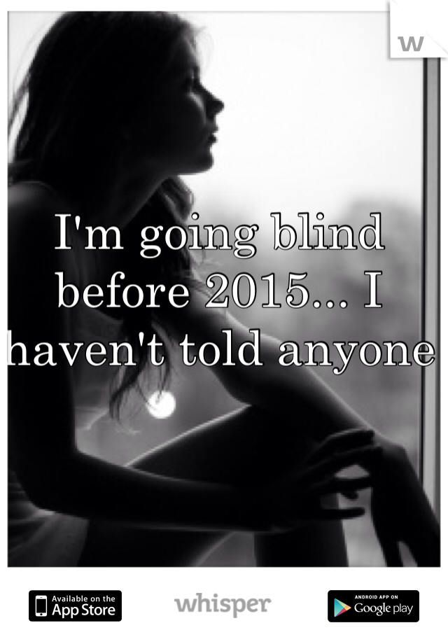 I'm going blind before 2015... I haven't told anyone 