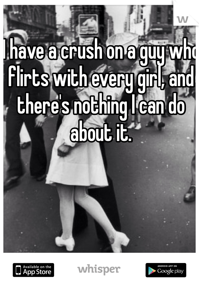 I have a crush on a guy who flirts with every girl, and there's nothing I can do about it. 