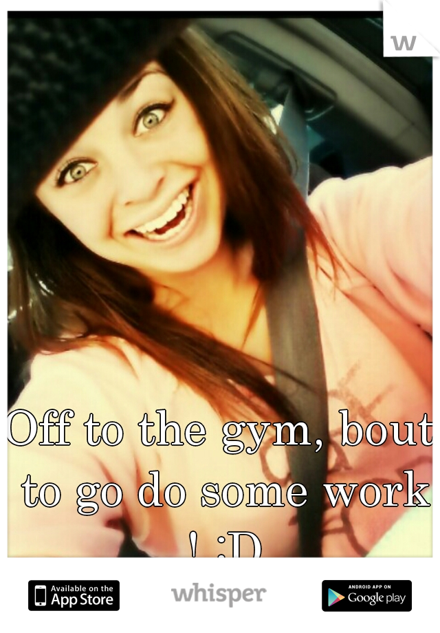 Off to the gym, bout to go do some work ! :D