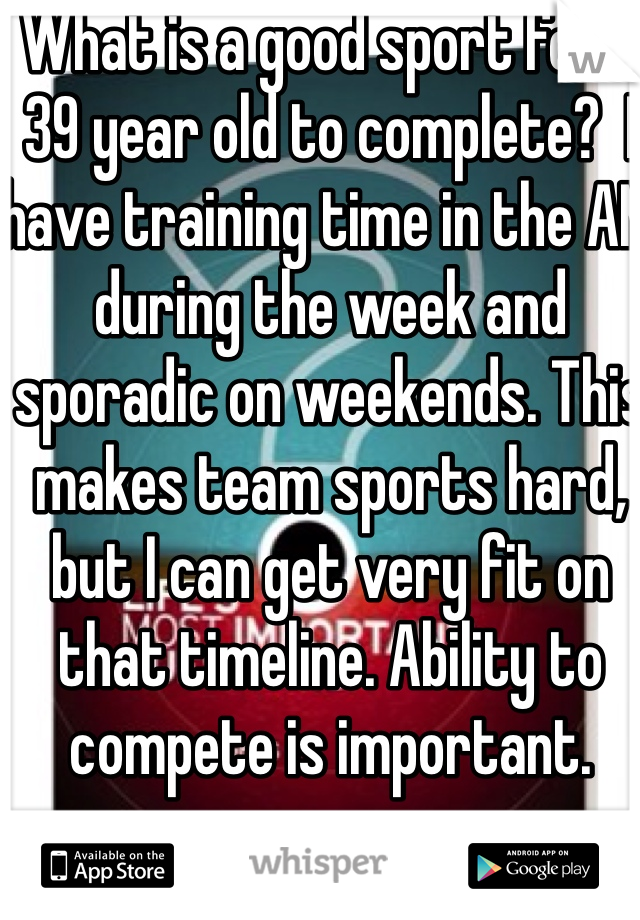 What is a good sport for a 39 year old to complete?  I have training time in the AM during the week and sporadic on weekends. This makes team sports hard, but I can get very fit on that timeline. Ability to compete is important. 