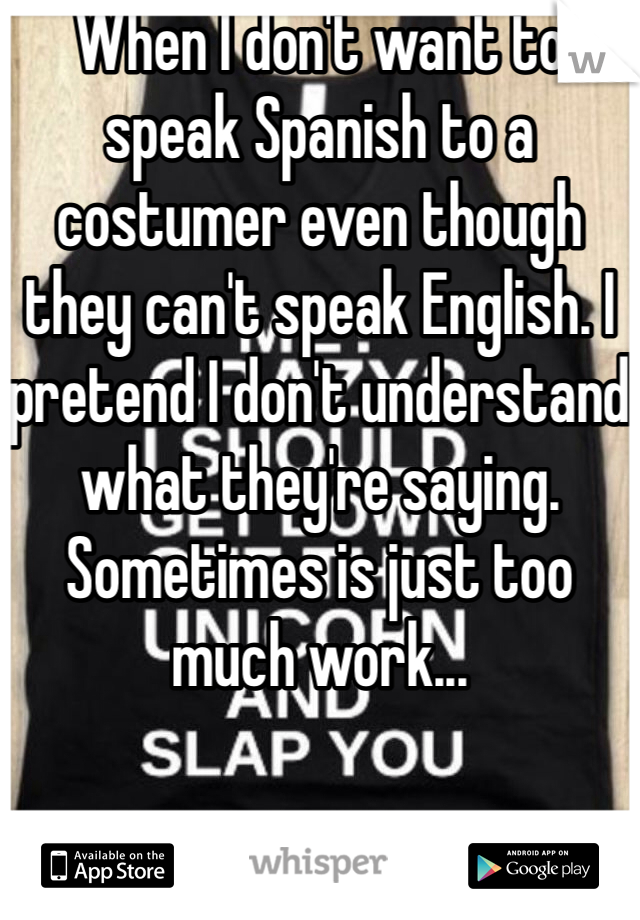 When I don't want to speak Spanish to a costumer even though they can't speak English. I pretend I don't understand what they're saying. Sometimes is just too much work...