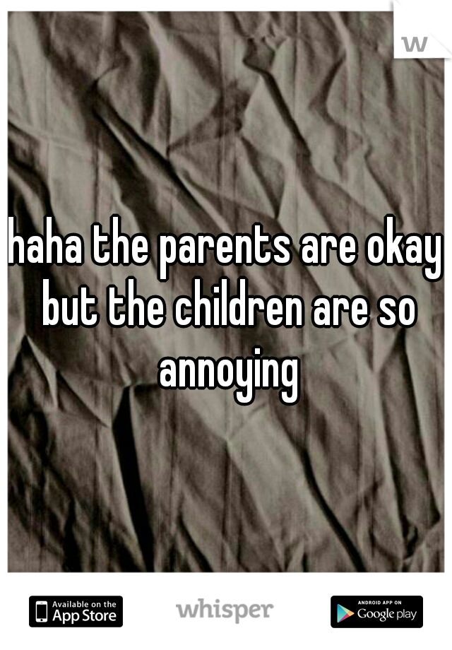 haha the parents are okay but the children are so annoying