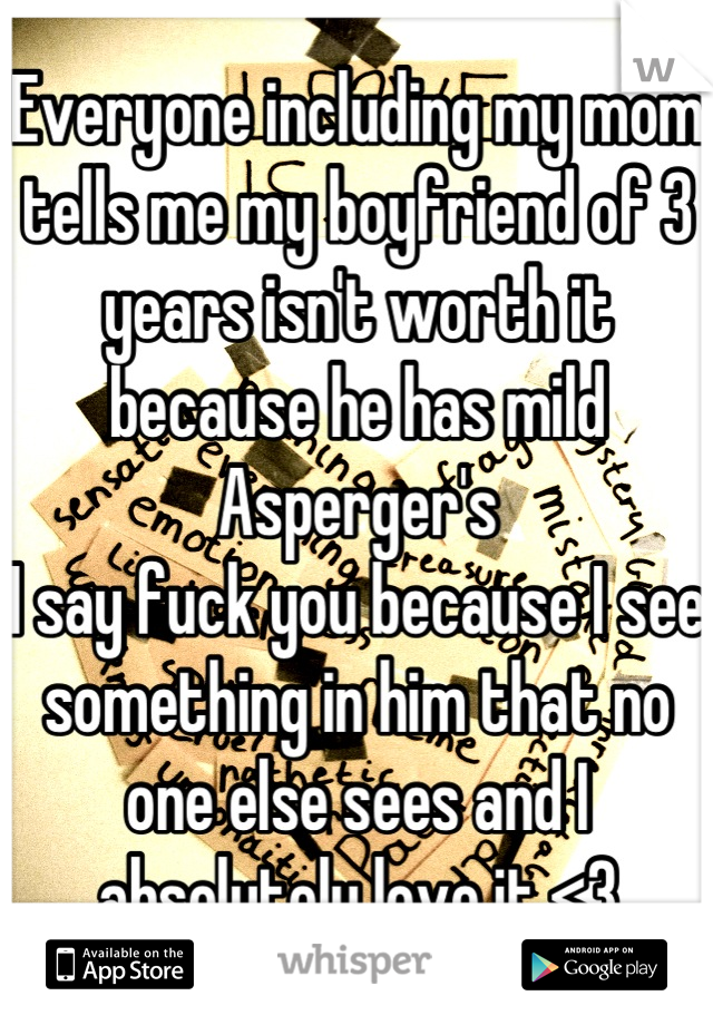 Everyone including my mom tells me my boyfriend of 3 years isn't worth it because he has mild Asperger's
I say fuck you because I see something in him that no one else sees and I absolutely love it <3