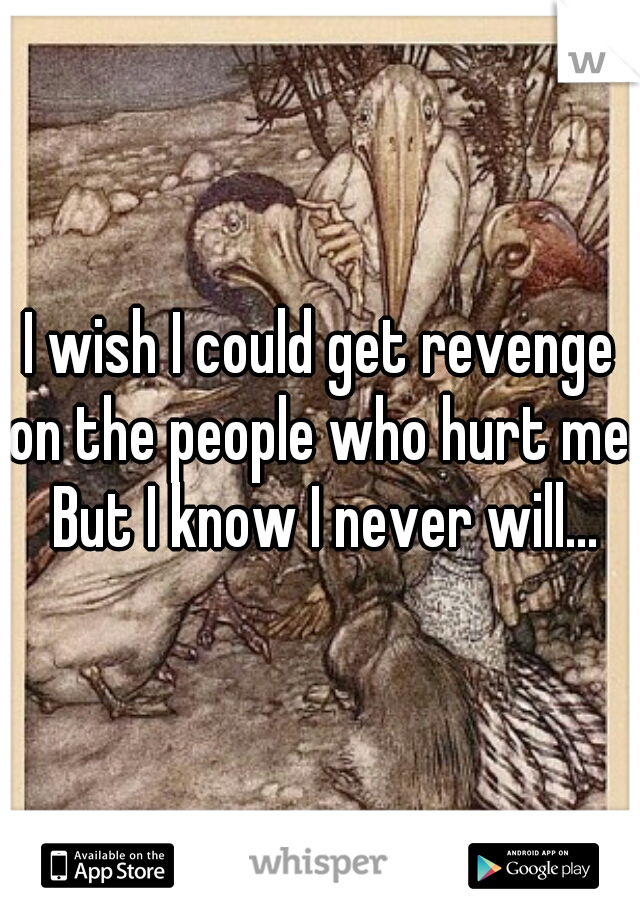 I wish I could get revenge on the people who hurt me. But I know I never will...