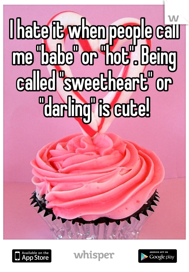 I hate it when people call me "babe" or "hot". Being called "sweetheart" or "darling" is cute!