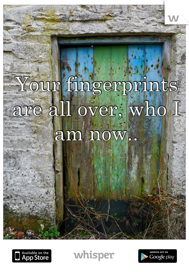 Your fingerprints are all over, who I am now..