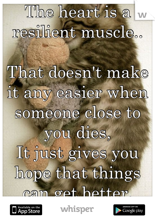 The heart is a resilient muscle..

That doesn't make it any easier when someone close to you dies,
It just gives you hope that things can get better.