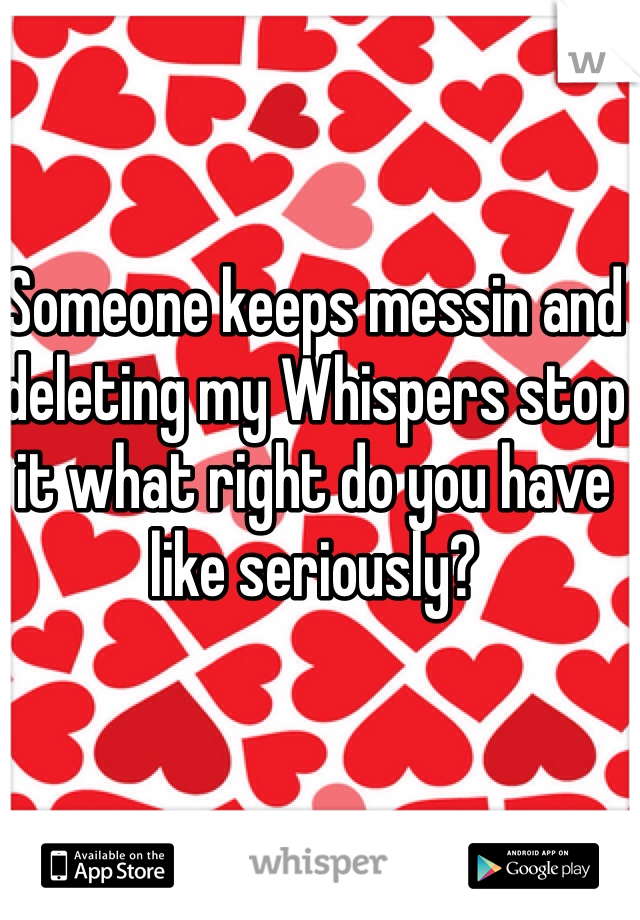 Someone keeps messin and deleting my Whispers stop it what right do you have like seriously?