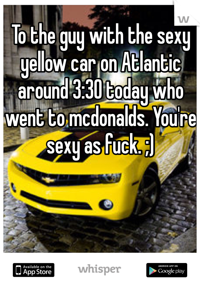 To the guy with the sexy yellow car on Atlantic around 3:30 today who went to mcdonalds. You're sexy as fuck. ;) 