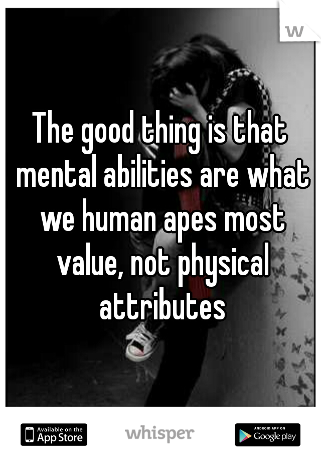 The good thing is that mental abilities are what we human apes most value, not physical attributes