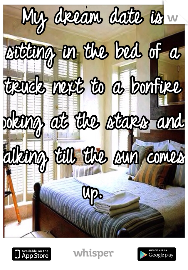 My dream date is sitting in the bed of a truck next to a bonfire looking at the stars and talking till the sun comes up. 