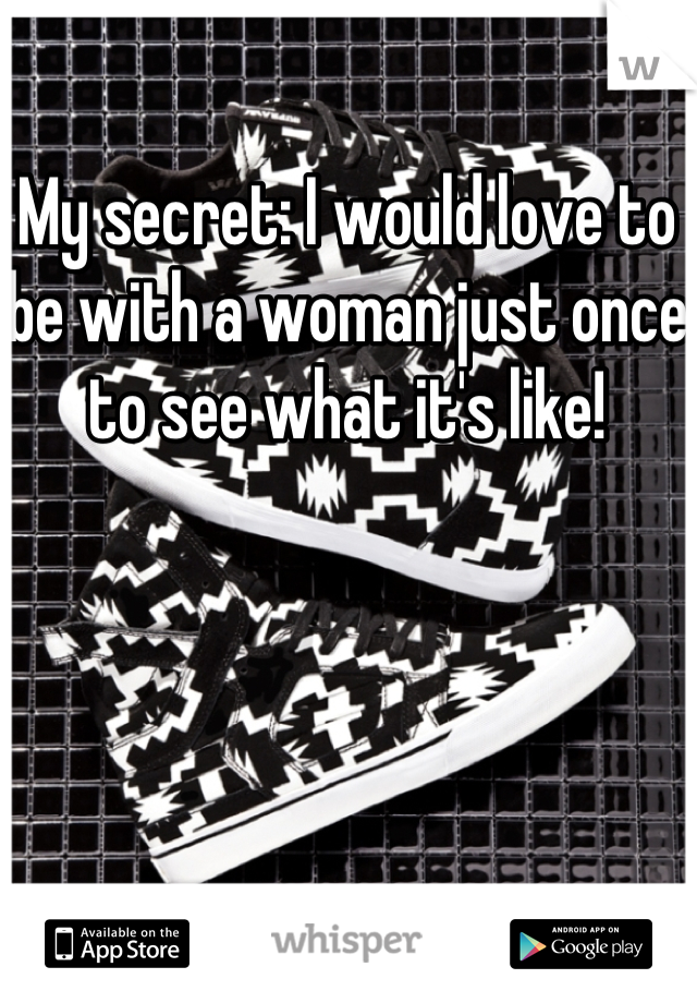 My secret: I would love to be with a woman just once to see what it's like!