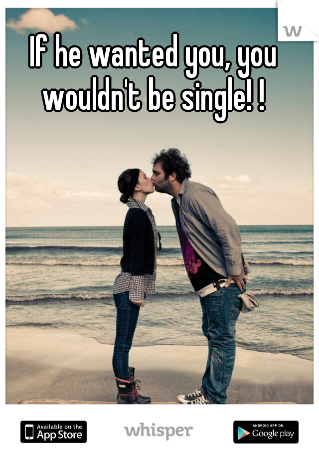 If he wanted you, you wouldn't be single! ! 