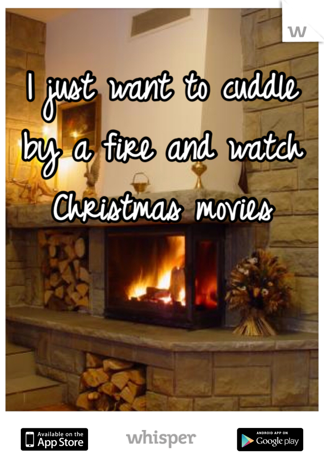 I just want to cuddle by a fire and watch Christmas movies