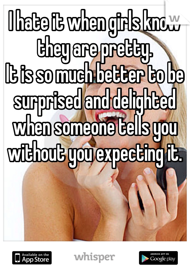 I hate it when girls know they are pretty.
It is so much better to be surprised and delighted when someone tells you without you expecting it.