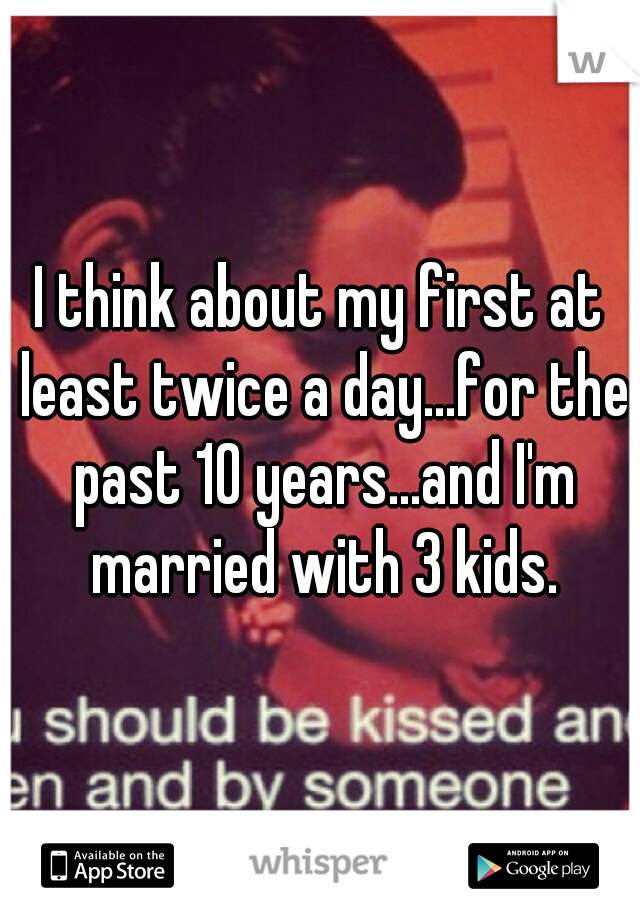 I think about my first at least twice a day...for the past 10 years...and I'm married with 3 kids.