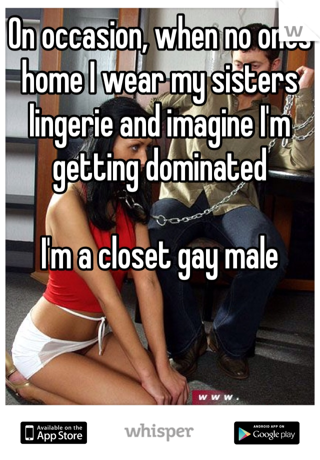 On occasion, when no ones home I wear my sisters lingerie and imagine I'm getting dominated

I'm a closet gay male 