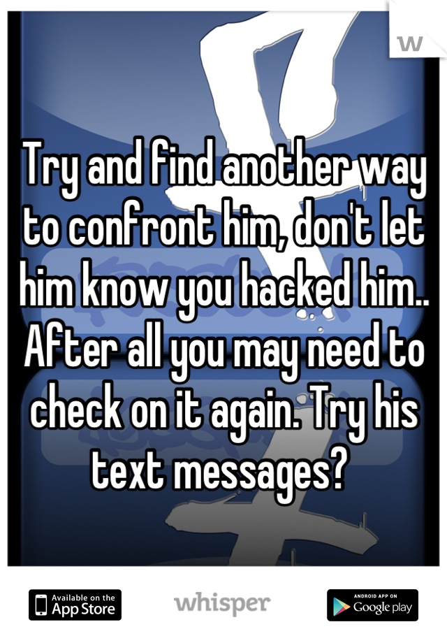 Try and find another way to confront him, don't let him know you hacked him.. After all you may need to check on it again. Try his text messages? 