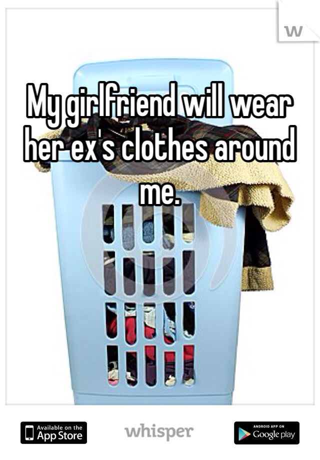 My girlfriend will wear her ex's clothes around me.