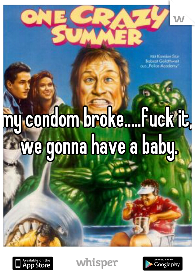 my condom broke.....fuck it, we gonna have a baby.