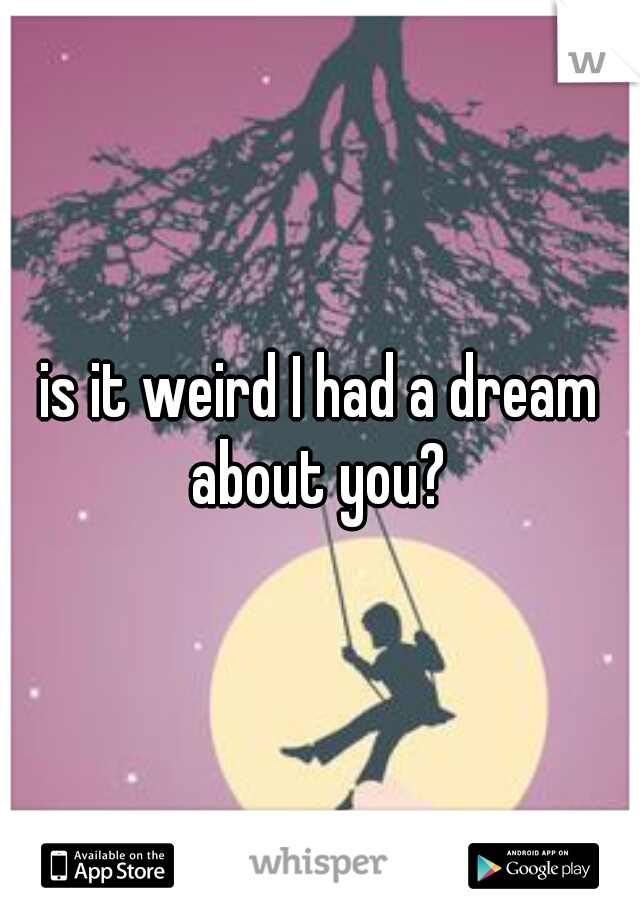 is it weird I had a dream about you? 