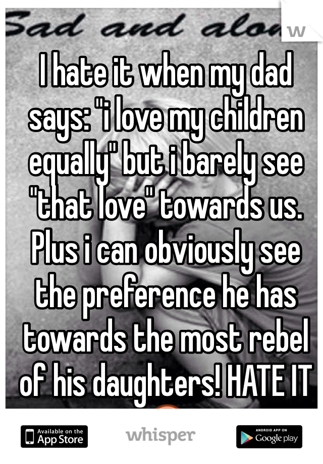 I hate it when my dad says: "i love my children equally" but i barely see "that love" towards us. Plus i can obviously see the preference he has towards the most rebel of his daughters! HATE IT 😡