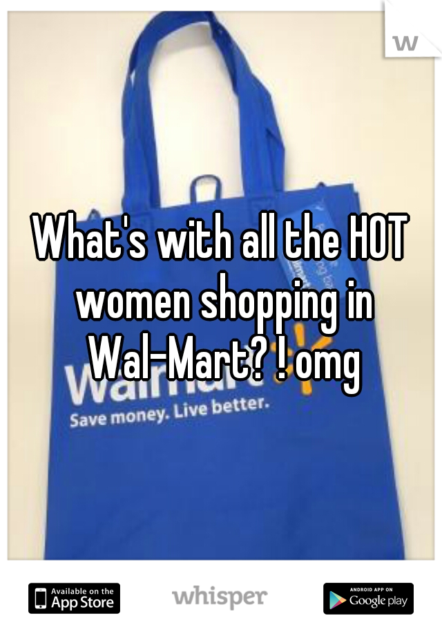 What's with all the HOT women shopping in Wal-Mart? ! omg