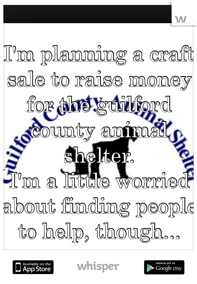 I'm planning a craft sale to raise money for the guilford county animal shelter.
I'm a little worried about finding people to help, though...